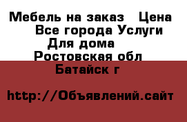 Мебель на заказ › Цена ­ 0 - Все города Услуги » Для дома   . Ростовская обл.,Батайск г.